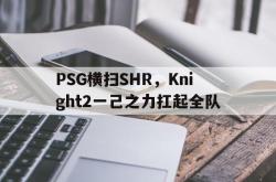 开云体育下载-PSG横扫SHR，Knight2一己之力扛起全队的简单介绍