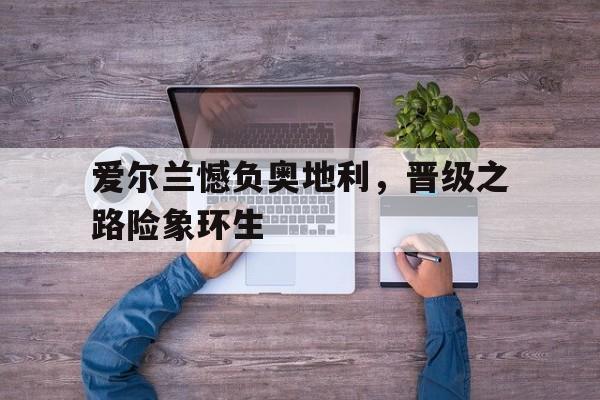 包含爱尔兰憾负奥地利，晋级之路险象环生的词条