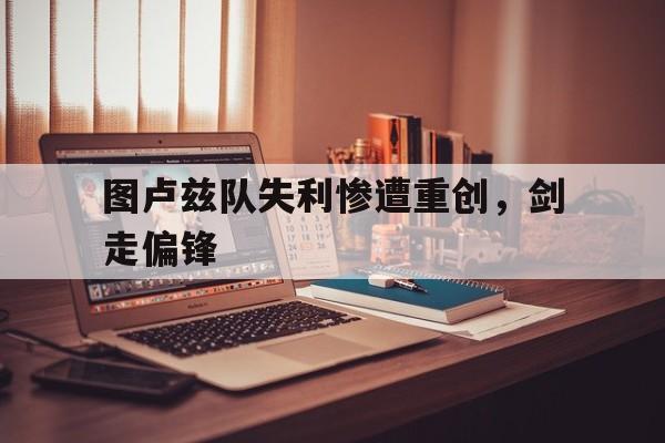 关于图卢兹队失利惨遭重创，剑走偏锋的信息