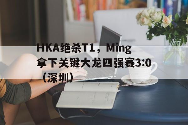 HKA绝杀T1,Ming拿下关键大龙四强赛3:0(深圳) HKA绝杀T1,Ming拿下关键大龙四强赛3:0(深圳)