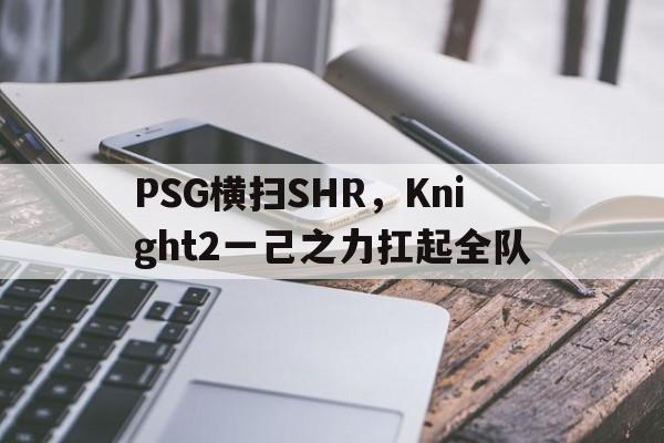 PSG横扫SHR，Knight2一己之力扛起全队的简单介绍