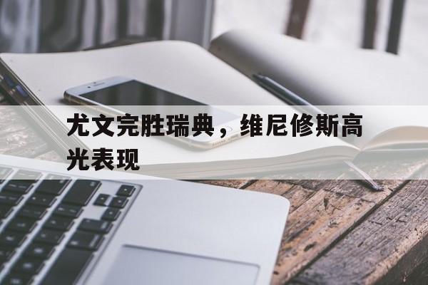 尤文完胜瑞典,维尼修斯高光表现 尤文完胜瑞典,维尼修斯高光表现